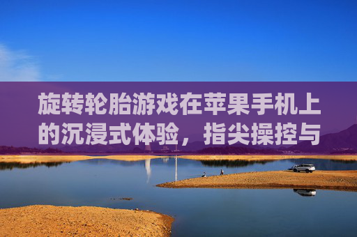 旋转轮胎游戏在苹果手机上的沉浸式体验,指尖操控与科技融合的完美演绎