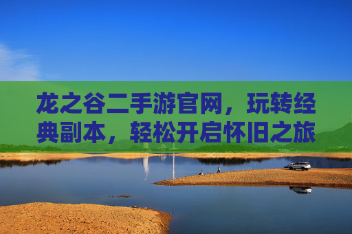 龙之谷二手游官网，玩转经典副本，轻松开启怀旧之旅，龙之谷二手游官网，玩转经典副本，轻松开启怀旧之旅