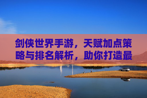 剑侠世界手游,天赋加点策略与排名解析,助你打造最强江湖角色,剑侠世界手游,天赋加点策略与排名解析,助你打造最强江湖角色