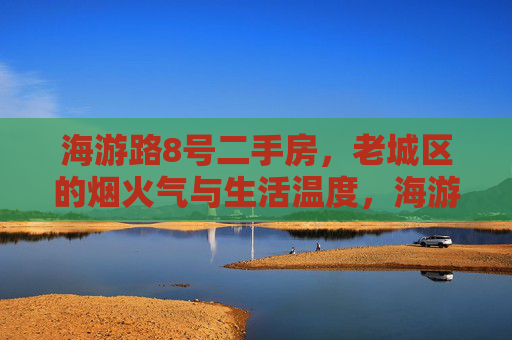 海游路8号二手房,老城区的烟火气与生活温度,海游路8号二手房,老城区的烟火气与生活温度