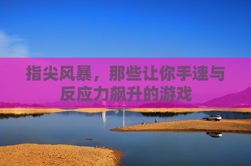 指尖风暴,那些让你手速与反应力飙升的游戏