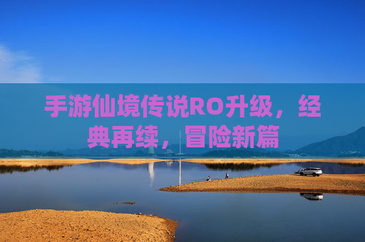 手游仙境传说RO升级,经典再续,冒险新篇
