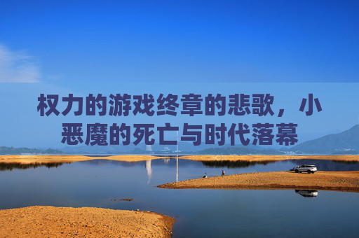 权力的游戏终章的悲歌,小恶魔的死亡与时代落幕