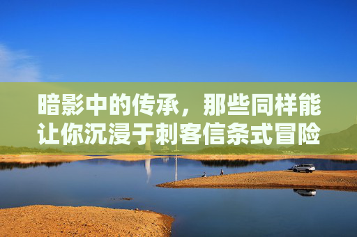 暗影中的传承，那些同样能让你沉浸于刺客信条式冒险的游戏，暗影中的传承，那些能让你沉浸于刺客信条式冒险的游戏