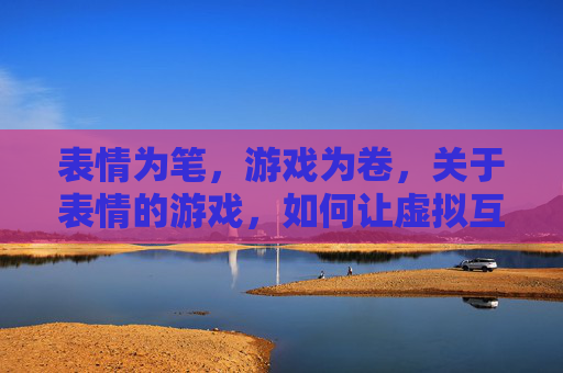 表情为笔,游戏为卷,关于表情的游戏,如何让虚拟互动更生动,以表情为笔,以游戏为卷,让虚拟互动更生动的设计探索
