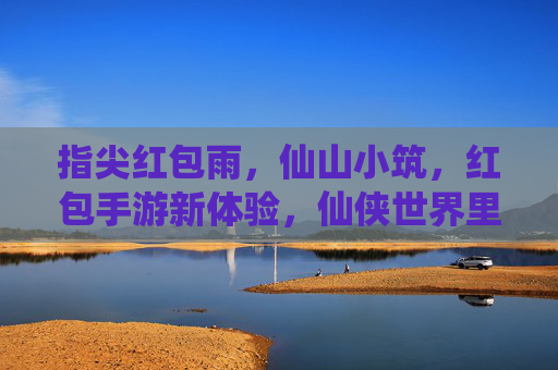指尖红包雨,仙山小筑,红包手游新体验,仙侠世界里的轻松赚钱之旅,指尖红包雨,仙山小筑,红包手游新体验,在仙侠世界里轻松赚钱