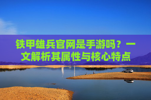 铁甲雄兵官网是手游吗？一文解析其属性与核心特点