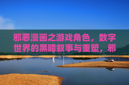邪恶漫画之游戏角色,数字世界的黑暗叙事与重塑,邪恶漫画之游戏角色,数字世界的黑暗叙事与重塑