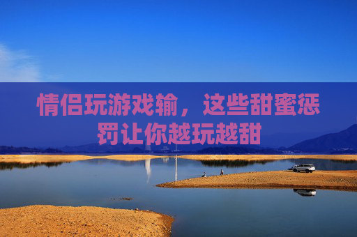 情侣玩游戏输,这些甜蜜惩罚让你越玩越甜