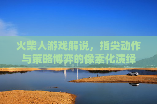火柴人游戏解说，指尖动作与策略博弈的像素化演绎