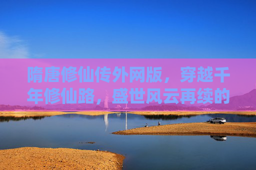 隋唐修仙传外网版，穿越千年修仙路，盛世风云再续的奇幻手游
