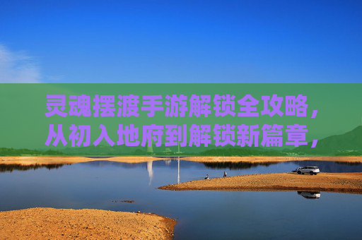 灵魂摆渡手游解锁全攻略，从初入地府到解锁新篇章，体验灵魂摆渡的神秘魅力，灵魂摆渡手游解锁全攻略，从初入地府到解锁新篇章，尽享神秘魅力