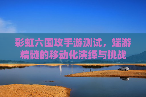 彩虹六围攻手游测试,端游精髓的移动化演绎与挑战