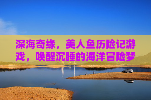 深海奇缘,美人鱼历险记游戏,唤醒沉睡的海洋冒险梦