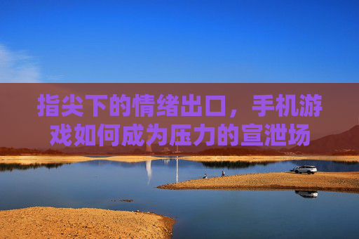 指尖下的情绪出口，手机游戏如何成为压力的宣泄场
