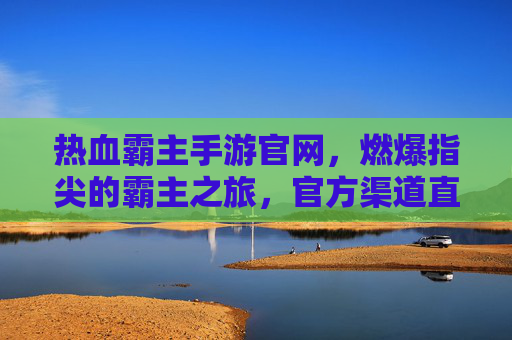 热血霸主手游官网,燃爆指尖的霸主之旅,官方渠道直通热血世界,热血霸主手游官网,燃爆指尖的霸主之旅,官方渠道直通热血世界