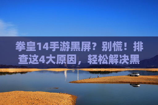 拳皇14手游黑屏?别慌!排查这4大原因,轻松解决黑屏问题,拳皇14手游黑屏?别慌!排查这4大原因,轻松解决黑屏问题