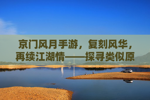京门风月手游，复刻风华，再续江湖情——探寻类似原著的沉浸式体验，京门风月手游，复刻原著风华，沉浸式体验再续江湖情