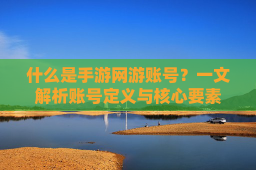 什么是手游网游账号?一文解析账号定义与核心要素