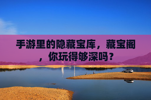 手游里的隐藏宝库，藏宝阁，你玩得够深吗？