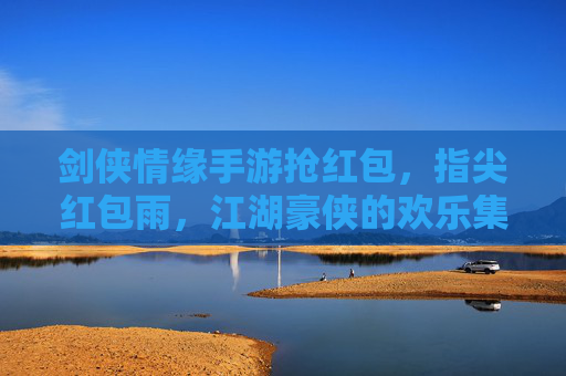 剑侠情缘手游抢红包，指尖红包雨，江湖豪侠的欢乐集结