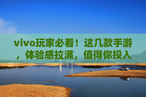 vivo玩家必看!这几款手游,体验感拉满,值得你投入时间——值得玩的vivo手游推荐,vivo玩家必看!这几款体验感拉满的手游,值得你投入时间