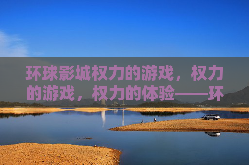环球影城权力的游戏,权力的游戏,权力的体验——环球影视与权力的游戏IP的深度融合