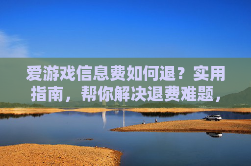 爱游戏信息费如何退?实用指南,帮你解决退费难题,避免维权困难,爱游戏信息费如何退?实用退费指南,帮你解决退费难题,避免维权困难