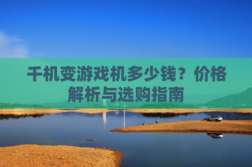 千机变游戏机多少钱？价格解析与选购指南