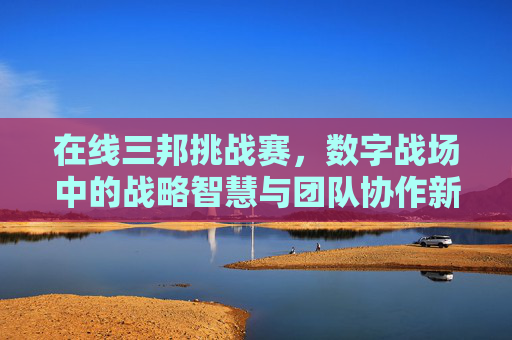 在线三邦挑战赛,数字战场中的战略智慧与团队协作新篇