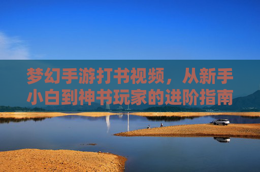梦幻手游打书视频,从新手小白到神书玩家的进阶指南,这些实用技巧让你事半功倍!梦幻手游打书视频,从新手小白到神书玩家的进阶指南,实用技巧助你事半功倍