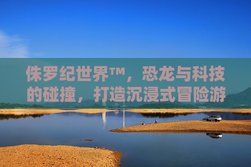 侏罗纪世界™，恐龙与科技的碰撞，打造沉浸式冒险游戏新体验