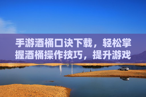 手游酒桶口诀下载,轻松掌握酒桶操作技巧,提升游戏体验
