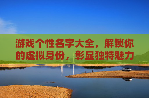 游戏个性名字大全,解锁你的虚拟身份,彰显独特魅力,游戏个性名字大全,解锁你的虚拟身份,彰显独特魅力
