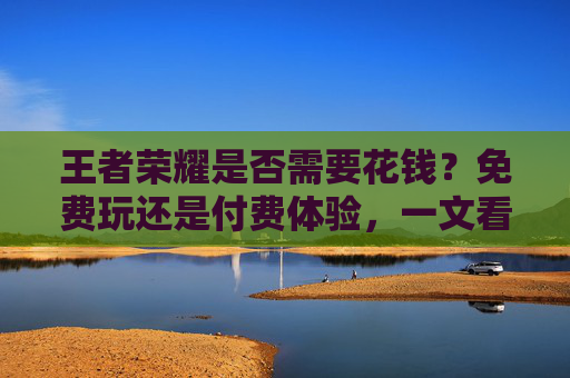 王者荣耀是否需要花钱?免费玩还是付费体验,一文看懂游戏内消费的利与弊,王者荣耀是否需要花钱?免费玩还是付费体验,一文看懂游戏内消费的利与弊