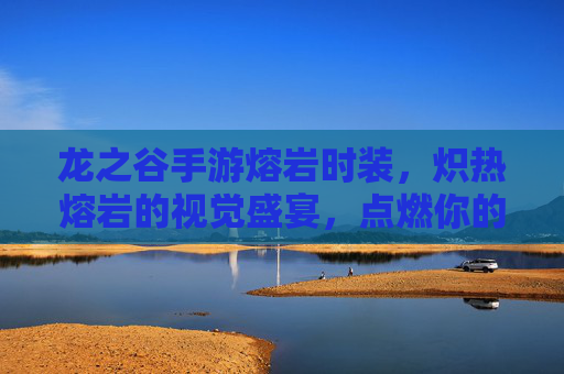 龙之谷手游熔岩时装,炽热熔岩的视觉盛宴,点燃你的冒险激情,龙之谷手游熔岩时装,炽热熔岩视觉盛宴,点燃冒险激情