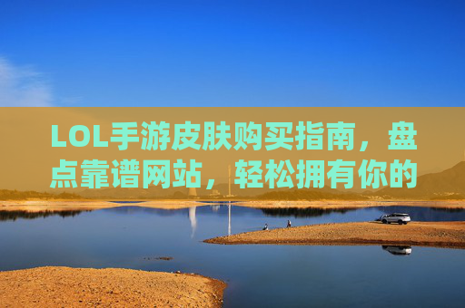 LOL手游皮肤购买指南,盘点靠谱网站,轻松拥有你的专属皮肤,LOL手游皮肤购买指南,盘点靠谱网站,轻松拥有你的专属皮肤