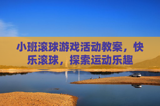小班滚球游戏活动教案，快乐滚球，探索运动乐趣