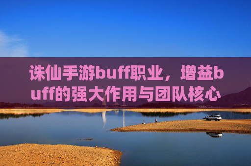 诛仙手游buff职业,增益buff的强大作用与团队核心地位,诛仙手游Buff职业,增益Buff的强大作用与团队核心地位