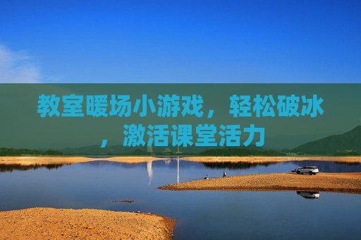 教室暖场小游戏,轻松破冰,激活课堂活力
