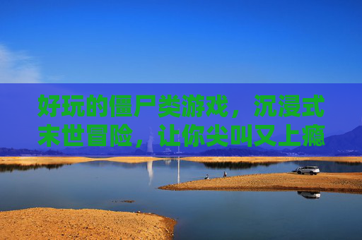 好玩的僵尸类游戏，沉浸式末世冒险，让你尖叫又上瘾，好玩的僵尸游戏，沉浸式末世冒险，让你尖叫又上瘾