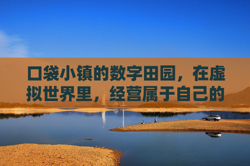 口袋小镇的数字田园,在虚拟世界里,经营属于自己的田园生活
