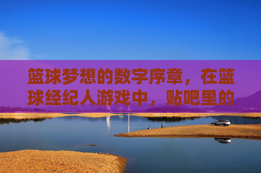 篮球梦想的数字序章,在篮球经纪人游戏中,贴吧里的策略碰撞与热血共鸣,篮球经纪人游戏里的数字序章,贴吧策略碰撞与热血共鸣