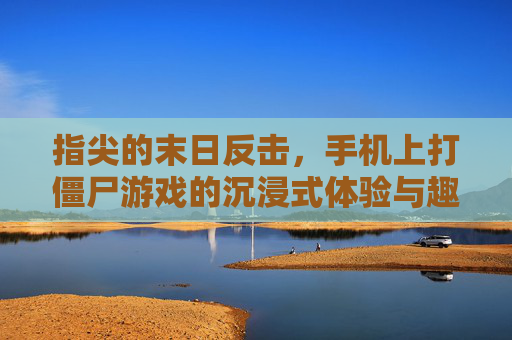 指尖的末日反击,手机上打僵尸游戏的沉浸式体验与趣味探索