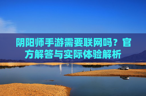 阴阳师手游需要联网吗？官方解答与实际体验解析