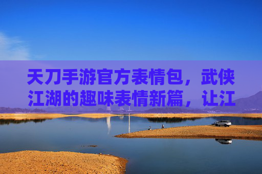天刀手游官方表情包,武侠江湖的趣味表情新篇,让江湖情谊一键传递