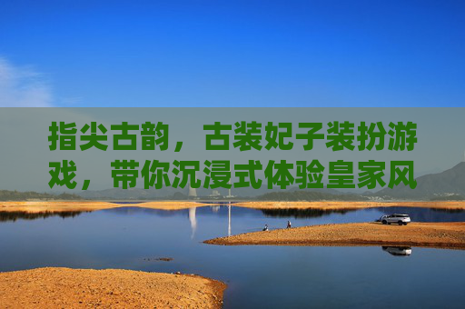 指尖古韵，古装妃子装扮游戏，带你沉浸式体验皇家风华的虚拟盛宴，指尖古韵，古装妃子装扮游戏，沉浸式体验皇家风华的虚拟盛宴