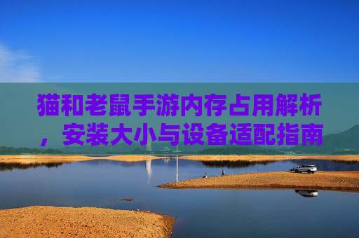 猫和老鼠手游内存占用解析,安装大小与设备适配指南,猫和老鼠手游内存占用解析,安装大小与设备适配指南