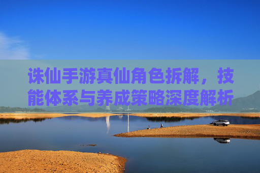 诛仙手游真仙角色拆解,技能体系与养成策略深度解析,诛仙手游真仙角色拆解,技能体系与养成策略深度解析