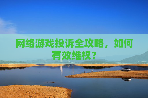 网络游戏投诉全攻略,如何有效维权?